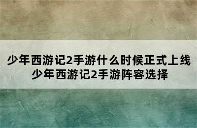 少年西游记2手游什么时候正式上线 少年西游记2手游阵容选择